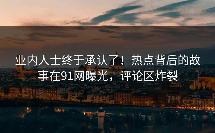 业内人士终于承认了！热点背后的故事在91网曝光，评论区炸裂