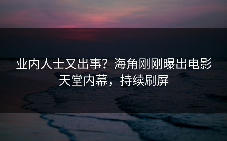 业内人士又出事？海角刚刚曝出电影天堂内幕，持续刷屏