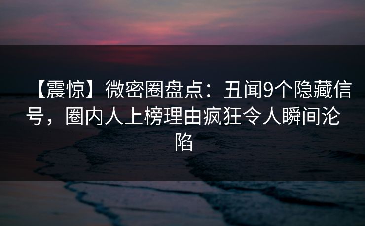 【震惊】微密圈盘点：丑闻9个隐藏信号，圈内人上榜理由疯狂令人瞬间沦陷