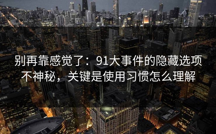 别再靠感觉了:91大事件的隐藏选项不神秘,关键是使用习惯怎么理解