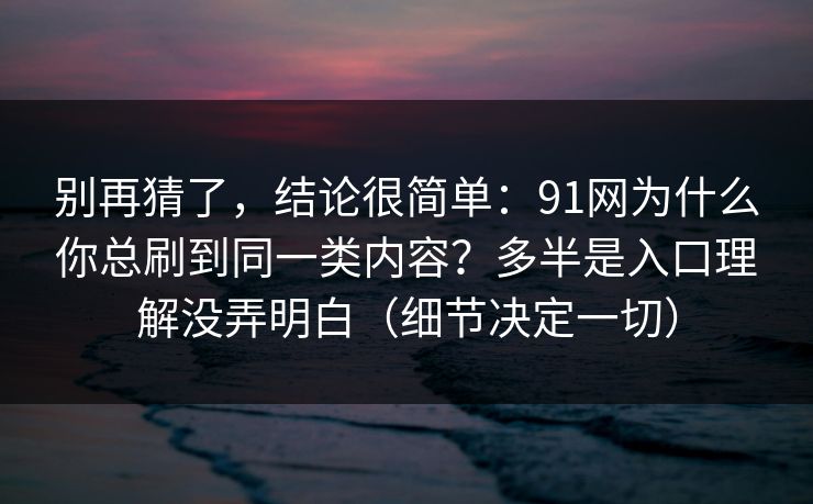 别再猜了，结论很简单：91网为什么你总刷到同一类内容？多半是入口理解没弄明白（细节决定一切）