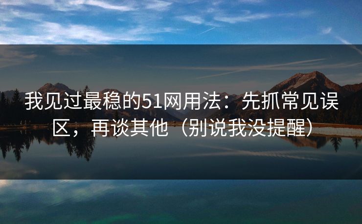 我见过最稳的51网用法：先抓常见误区，再谈其他（别说我没提醒）