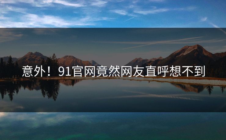 意外！91官网竟然网友直呼想不到