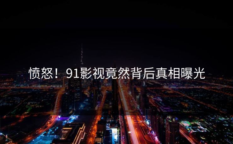 愤怒！91影视竟然背后真相曝光