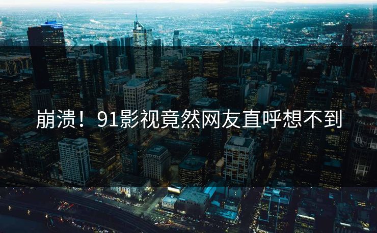 崩溃！91影视竟然网友直呼想不到