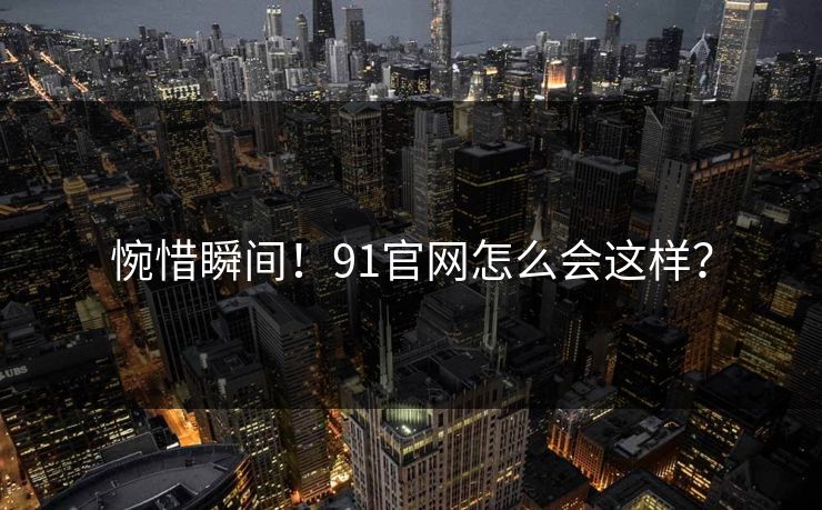 惋惜瞬间！91官网怎么会这样？