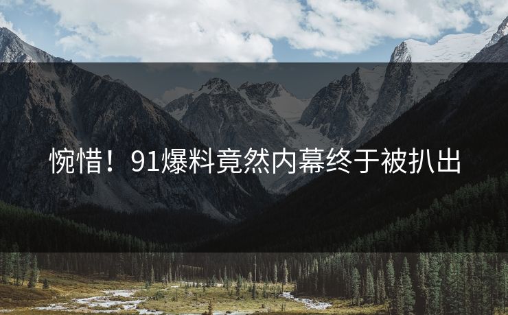 惋惜！91爆料竟然内幕终于被扒出