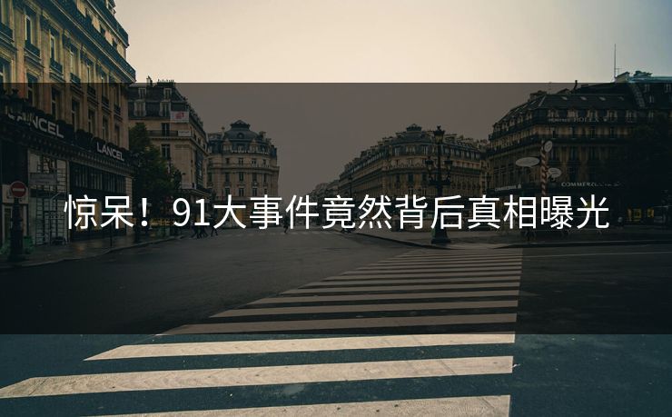 惊呆！91大事件竟然背后真相曝光