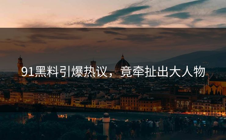 91黑料引爆热议，竟牵扯出大人物