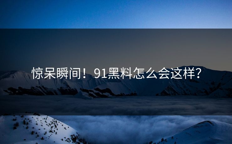 惊呆瞬间！91黑料怎么会这样？