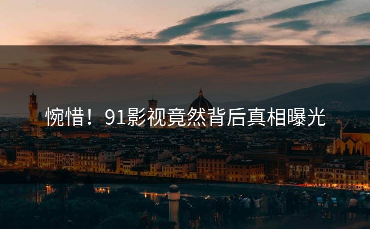 惋惜！91影视竟然背后真相曝光