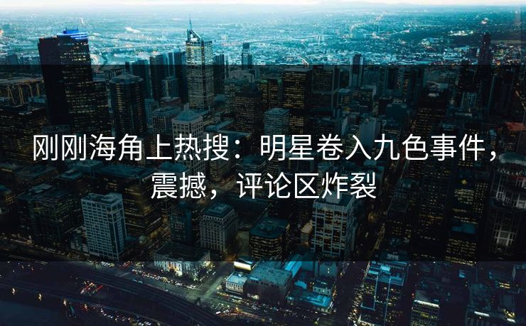 刚刚海角上热搜：明星卷入九色事件，震撼，评论区炸裂