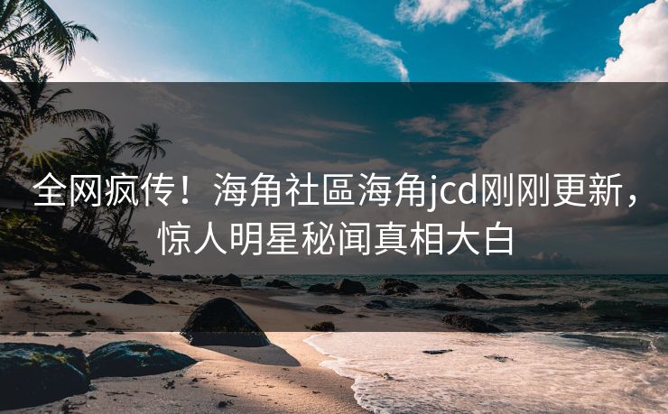 全网疯传！海角社區海角jcd刚刚更新，惊人明星秘闻真相大白