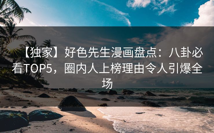 【独家】好色先生漫画盘点：八卦必看TOP5，圈内人上榜理由令人引爆全场