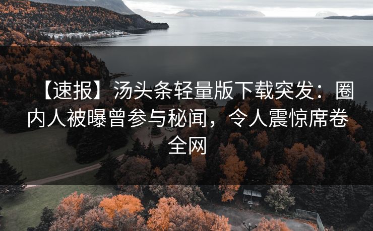 【速报】汤头条轻量版下载突发：圈内人被曝曾参与秘闻，令人震惊席卷全网
