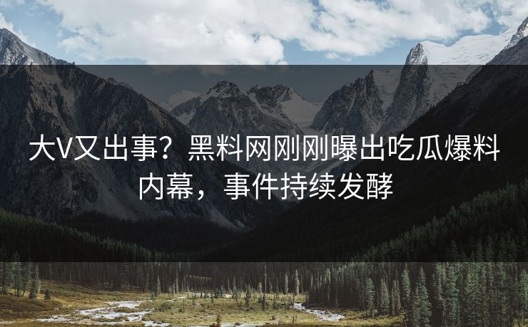大V又出事？黑料网刚刚曝出吃瓜爆料内幕，事件持续发酵