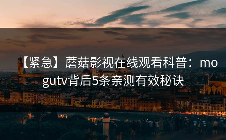 【紧急】蘑菇影视在线观看科普:mogutv背后5条亲测有效秘诀