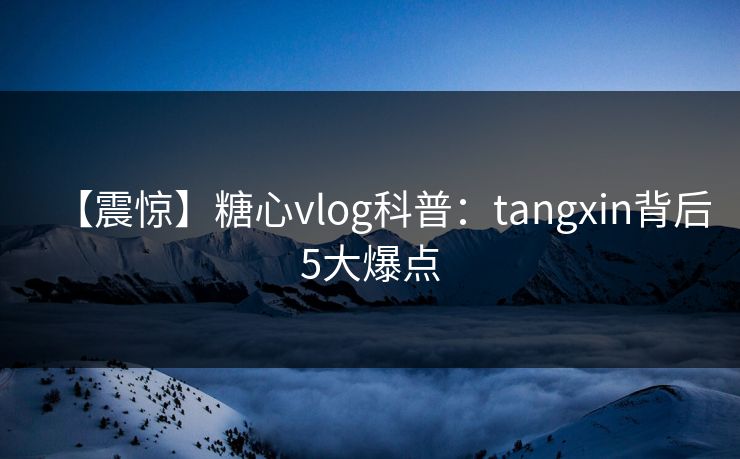 【震惊】糖心vlog科普：tangxin背后5大爆点