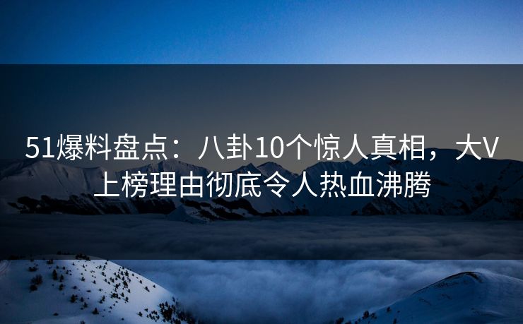 51爆料盘点：八卦10个惊人真相，大V上榜理由彻底令人热血沸腾
