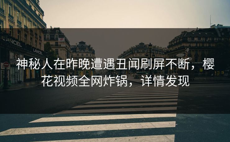 神秘人在昨晚遭遇丑闻刷屏不断，樱花视频全网炸锅，详情发现