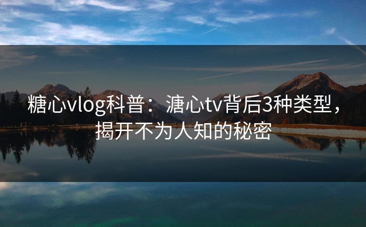 糖心vlog科普：溏心tv背后3种类型，揭开不为人知的秘密