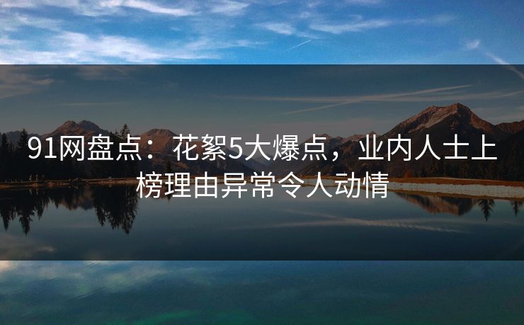 91网盘点：花絮5大爆点，业内人士上榜理由异常令人动情