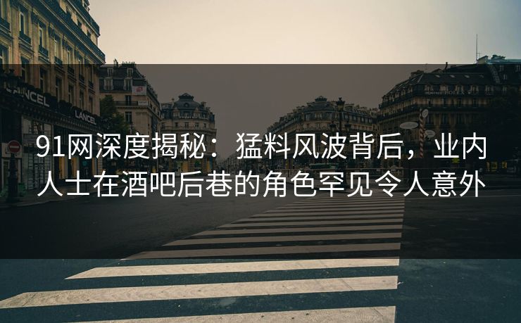 91网深度揭秘：猛料风波背后，业内人士在酒吧后巷的角色罕见令人意外