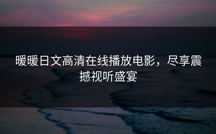 暖暖日文高清在线播放电影，尽享震撼视听盛宴