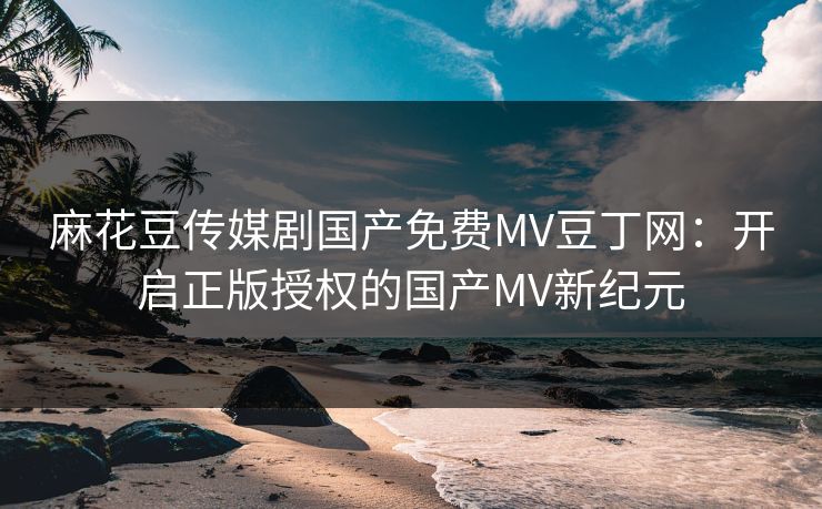 麻花豆传媒剧国产免费MV豆丁网：开启正版授权的国产MV新纪元