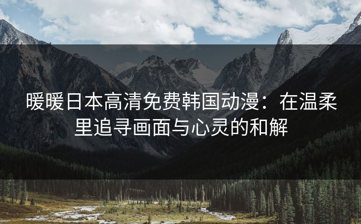 暖暖日本高清免费韩国动漫：在温柔里追寻画面与心灵的和解