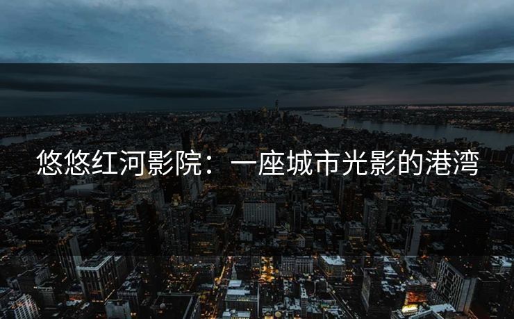悠悠红河影院：一座城市光影的港湾