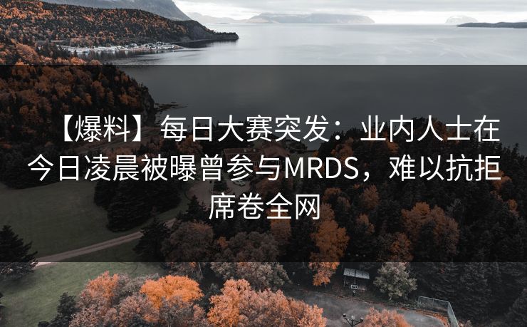 【爆料】每日大赛突发：业内人士在今日凌晨被曝曾参与MRDS，难以抗拒席卷全网