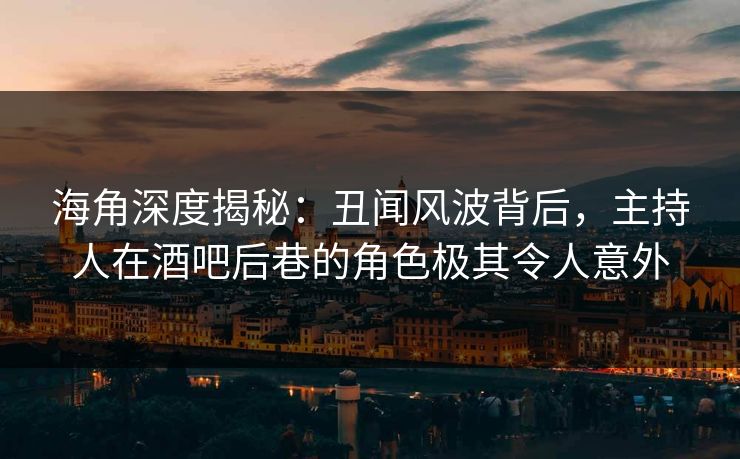 海角深度揭秘：丑闻风波背后，主持人在酒吧后巷的角色极其令人意外