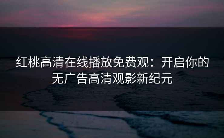 红桃高清在线播放免费观：开启你的无广告高清观影新纪元