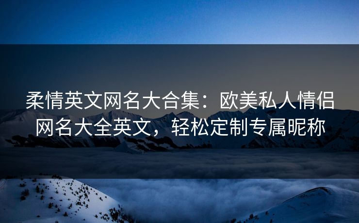 柔情英文网名大合集：欧美私人情侣网名大全英文，轻松定制专属昵称