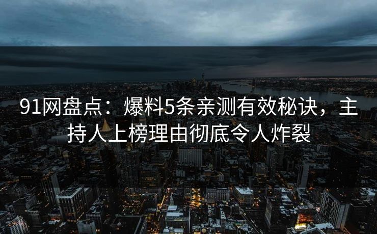 91网盘点：爆料5条亲测有效秘诀，主持人上榜理由彻底令人炸裂