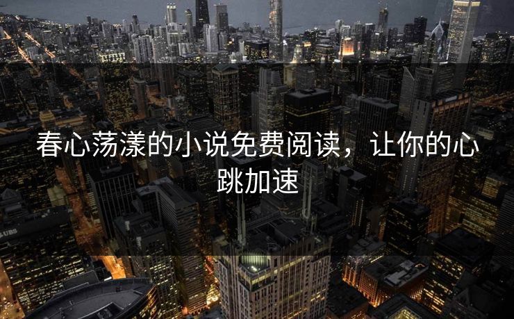 春心荡漾的小说免费阅读，让你的心跳加速