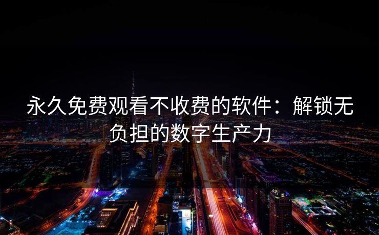 永久免费观看不收费的软件：解锁无负担的数字生产力