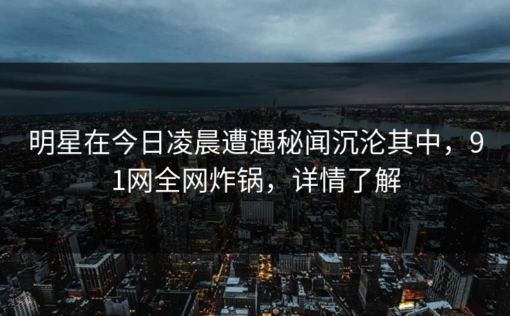 明星在今日凌晨遭遇秘闻沉沦其中，91网全网炸锅，详情了解