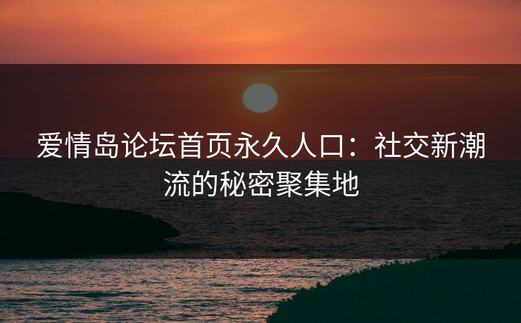 爱情岛论坛首页永久人口：社交新潮流的秘密聚集地