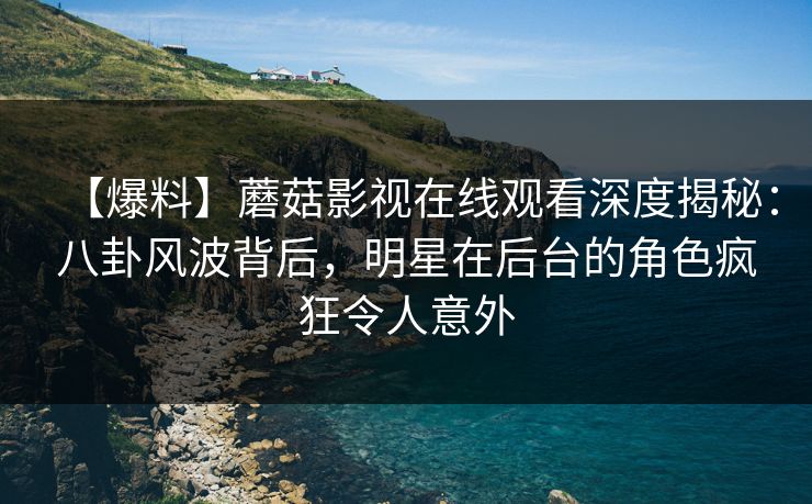 【爆料】蘑菇影视在线观看深度揭秘：八卦风波背后，明星在后台的角色疯狂令人意外