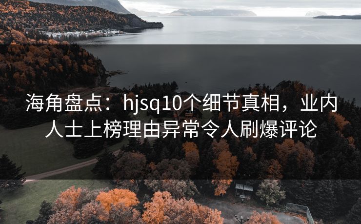 海角盘点：hjsq10个细节真相，业内人士上榜理由异常令人刷爆评论