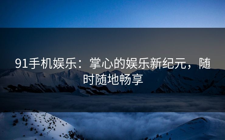 91手机娱乐：掌心的娱乐新纪元，随时随地畅享