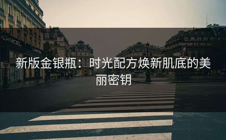 新版金银瓶：时光配方焕新肌底的美丽密钥