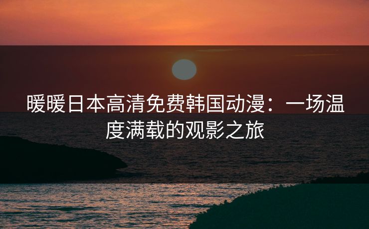 暖暖日本高清免费韩国动漫：一场温度满载的观影之旅