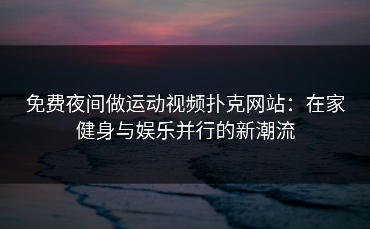 免费夜间做运动视频扑克网站：在家健身与娱乐并行的新潮流