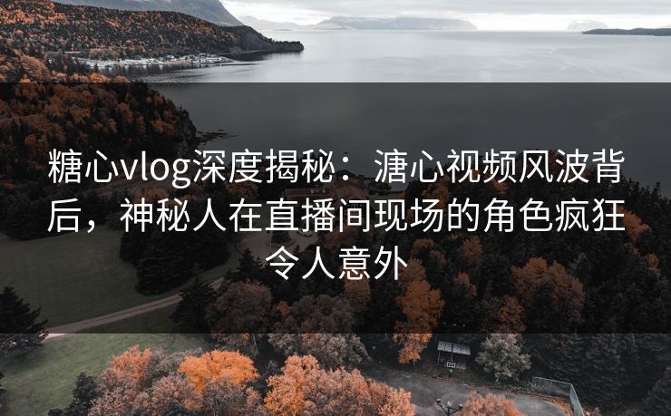 糖心vlog深度揭秘：溏心视频风波背后，神秘人在直播间现场的角色疯狂令人意外