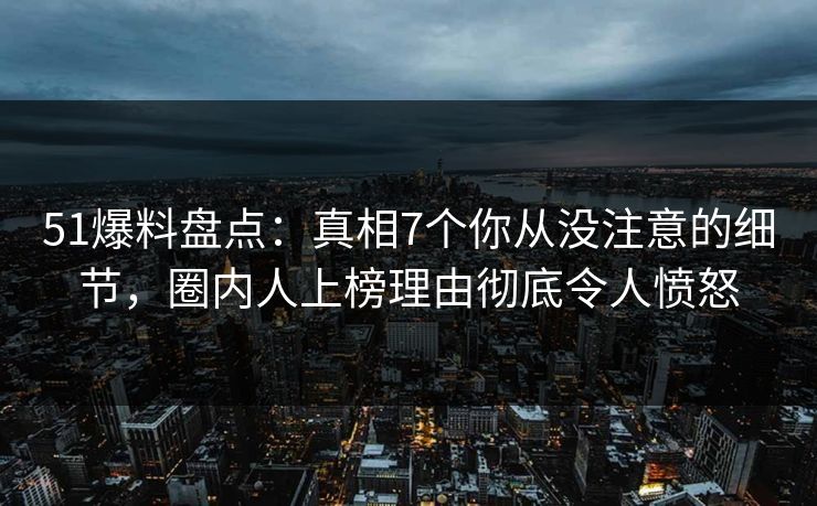 51爆料盘点：真相7个你从没注意的细节，圈内人上榜理由彻底令人愤怒
