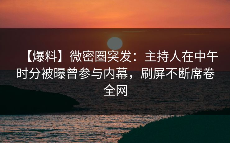 【爆料】微密圈突发：主持人在中午时分被曝曾参与内幕，刷屏不断席卷全网