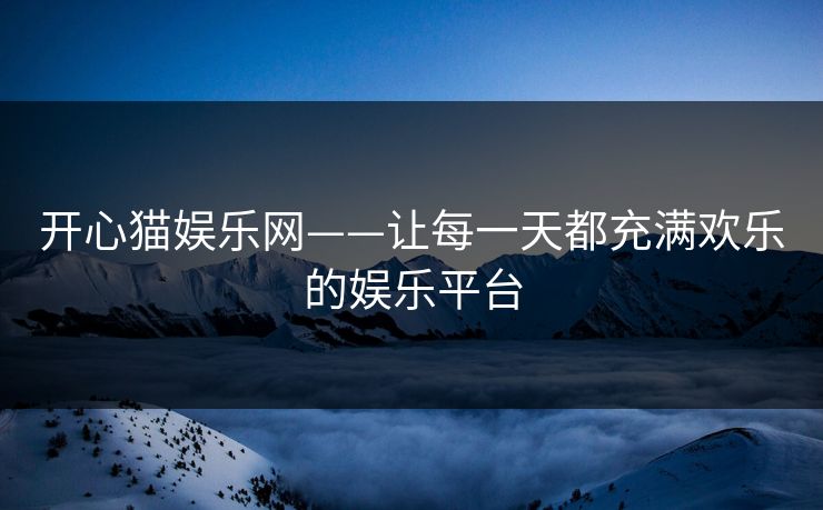 开心猫娱乐网——让每一天都充满欢乐的娱乐平台